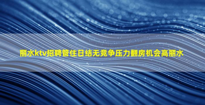 丽水ktv招聘管住日结无竞争压力翻房机会高丽水