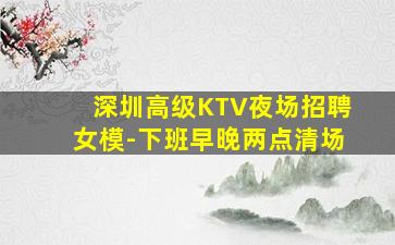 深圳高级KTV夜场招聘女模-下班早晚两点清场
